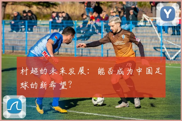 村超的未来发展：能否成为中国足球的新希望？